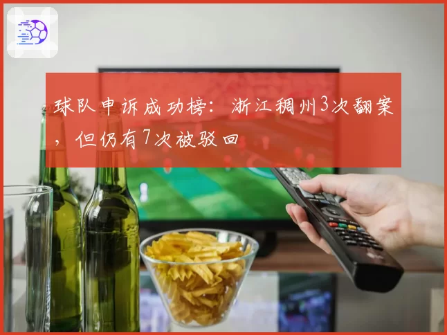 球队申诉成功榜：浙江稠州3次翻案，但仍有7次被驳回