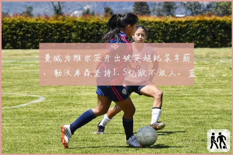 曼城为维尔茨开出破英超纪录年薪，勒沃库森坚持1.5亿欧不放人，蓝月今夏真要豪赌这最后一块拼图吗