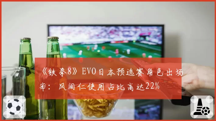 《铁拳8》EVO日本预选赛角色出场率：风间仁使用占比高达22%