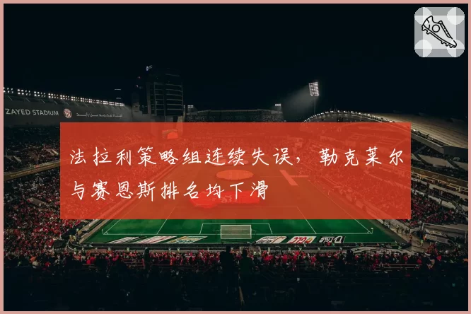 法拉利策略组连续失误,勒克莱尔与赛恩斯排名均下滑