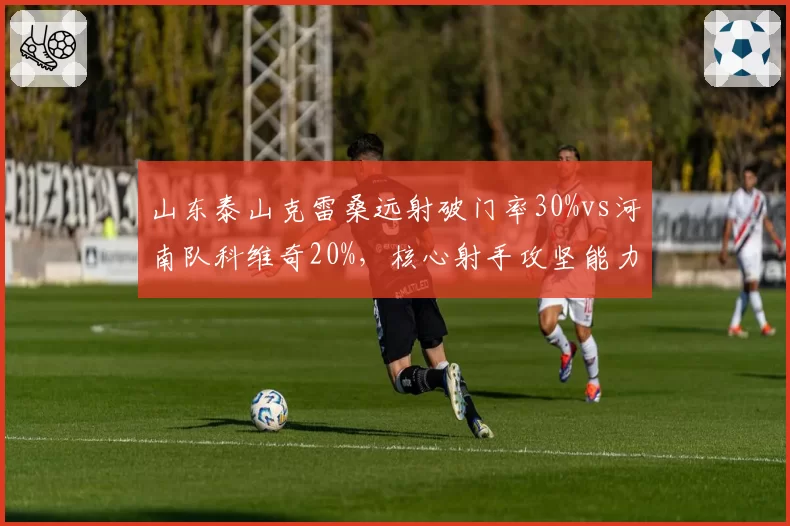 山东泰山克雷桑远射破门率30%vs河南队科维奇20%，核心射手攻坚能力对决