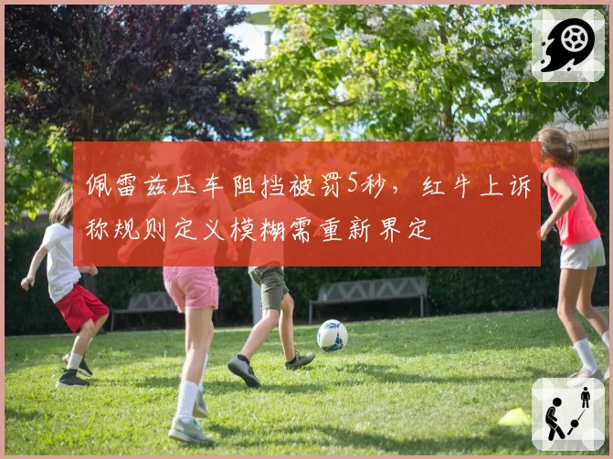 佩雷兹压车阻挡被罚5秒，红牛上诉称规则定义模糊需重新界定
