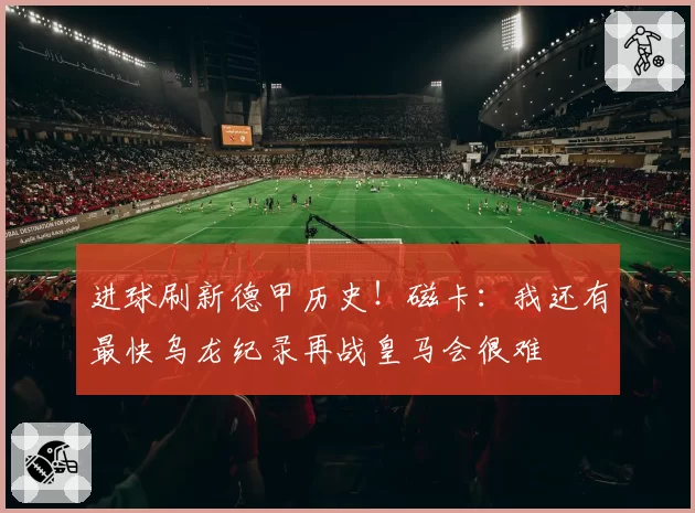 进球刷新德甲历史！磁卡：我还有最快乌龙纪录再战皇马会很难