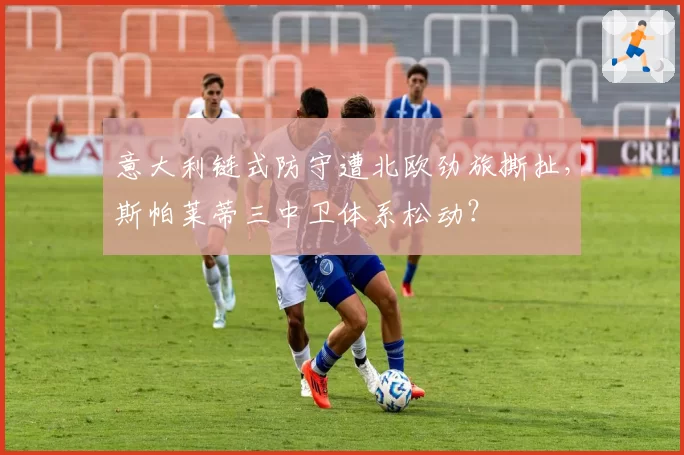 意大利链式防守遭北欧劲旅撕扯，斯帕莱蒂三中卫体系松动？