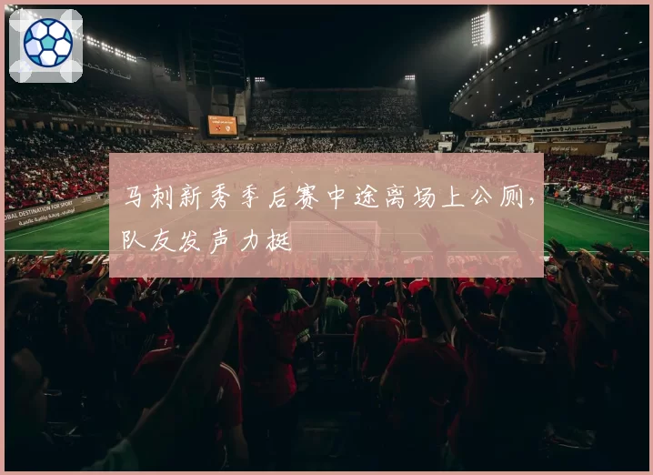 马刺新秀季后赛中途离场上公厕,队友发声力挺