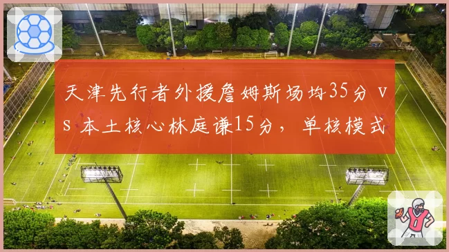 天津先行者外援詹姆斯场均35分 vs 本土核心林庭谦15分,单核模式天花板已现