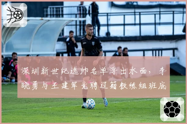 深圳新世纪选帅名单浮出水面，李晓勇与王建军竞聘辽籍教练组班底成形