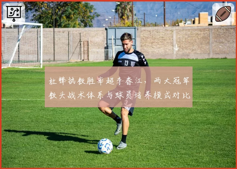 杜锋执教胜率超李春江，两大冠军教头战术体系与球员培养模式对比