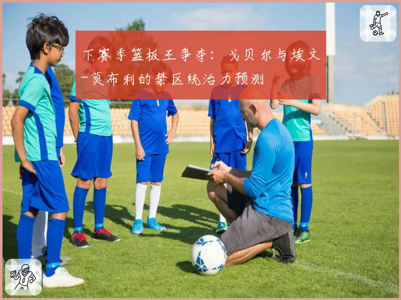 下赛季篮板王争夺:戈贝尔与埃文-莫布利的禁区统治力预测