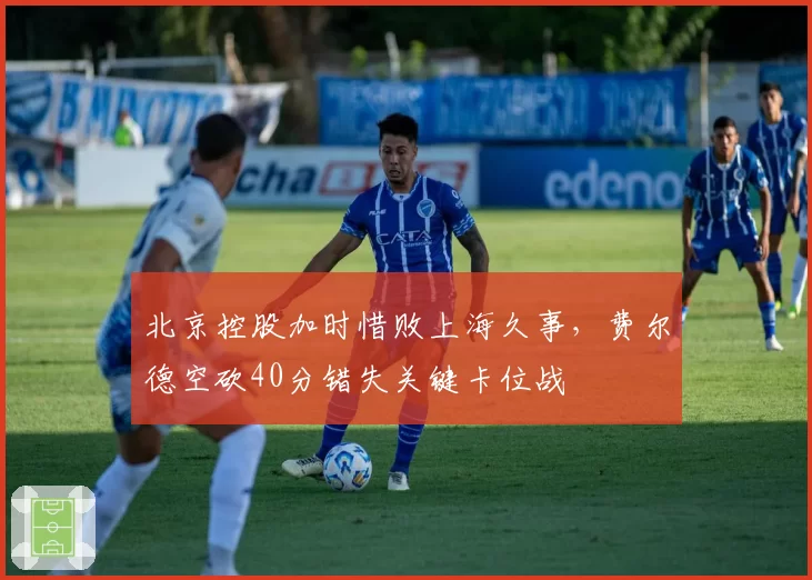 北京控股加时惜败上海久事,费尔德空砍40分错失关键卡位战