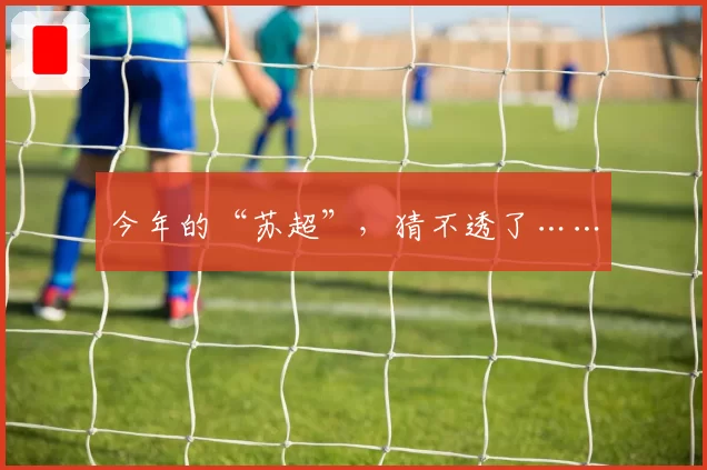 今年的“苏超”，猜不透了……