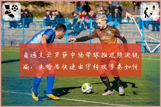 南通支云罗萨中场带球推进频次锐减,米哈洛快速由守转攻节奏如何重启?