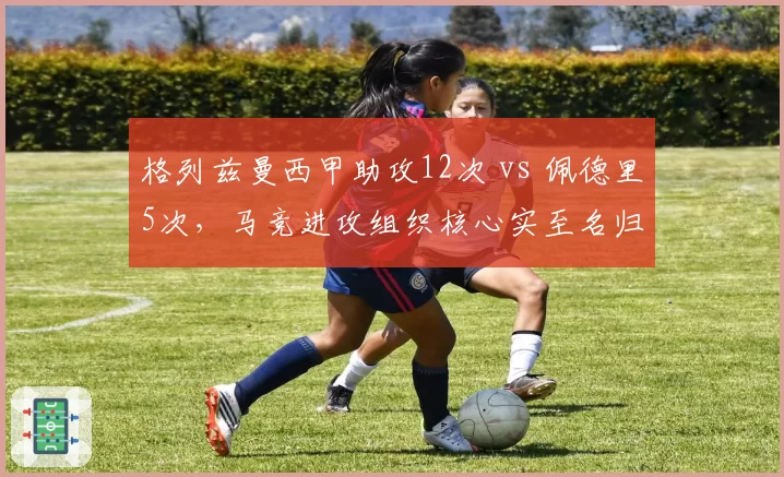 格列兹曼西甲助攻12次 vs 佩德里5次,马竞进攻组织核心实至名归