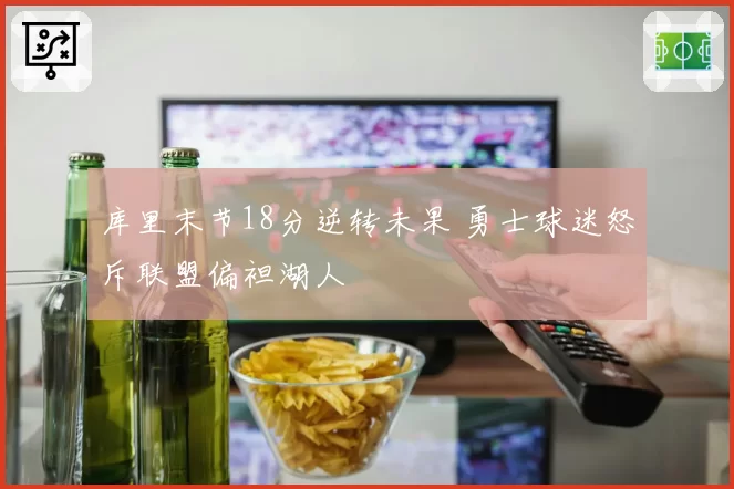 库里末节18分逆转未果 勇士球迷怒斥联盟偏袒湖人