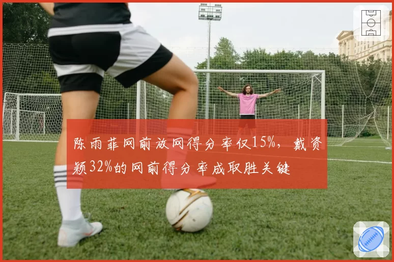 陈雨菲网前放网得分率仅15%，戴资颖32%的网前得分率成取胜关键