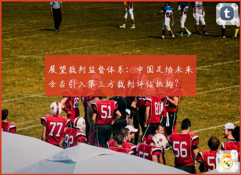 展望裁判监督体系：中国足协未来会否引入第三方裁判评估机构？