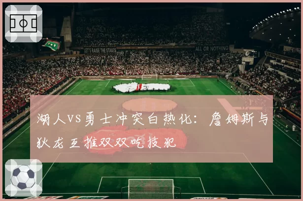 湖人vs勇士冲突白热化：詹姆斯与狄龙互推双双吃技犯