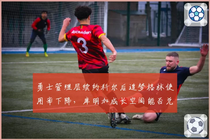 勇士管理层续约科尔后追梦格林使用率下降，库明加成长空间能否兑现？