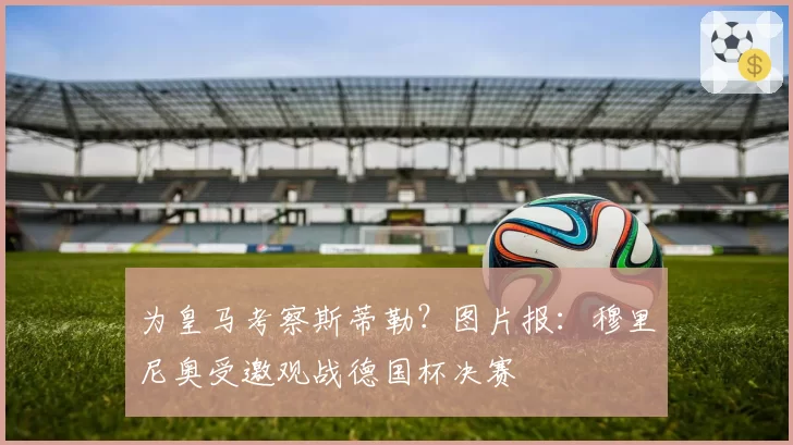 为皇马考察斯蒂勒？图片报：穆里尼奥受邀观战德国杯决赛