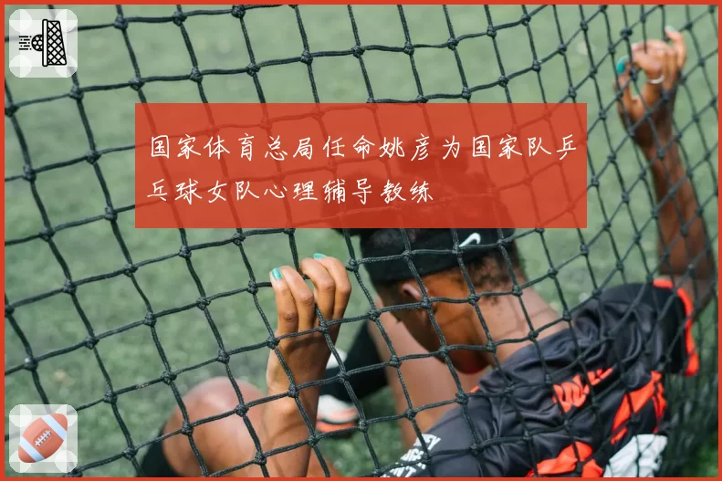 国家体育总局任命姚彦为国家队乒乓球女队心理辅导教练