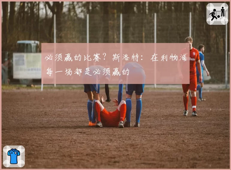 必须赢的比赛？斯洛特：在利物浦每一场都是必须赢的