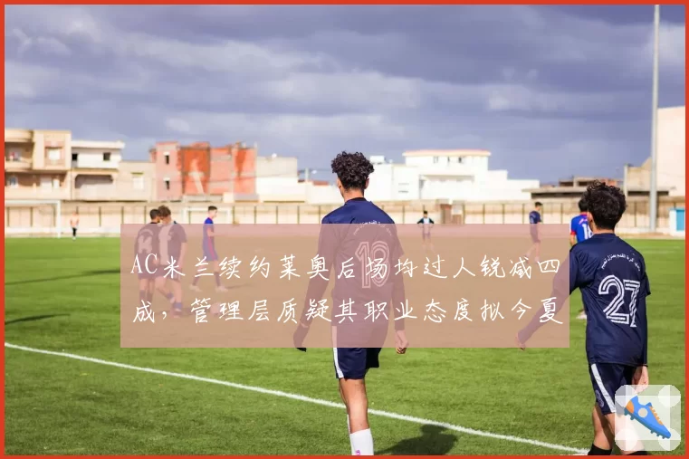AC米兰续约莱奥后场均过人锐减四成，管理层质疑其职业态度拟今夏清洗