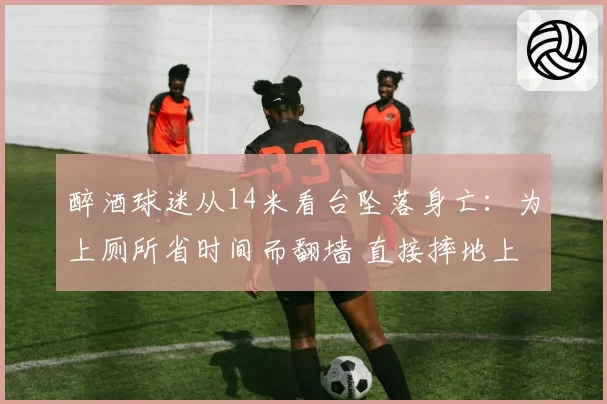 醉酒球迷从14米看台坠落身亡：为上厕所省时间而翻墙 直接摔地上