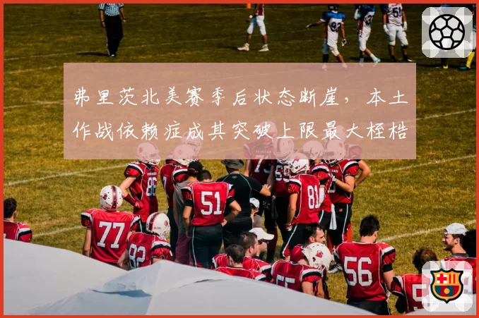 弗里茨北美赛季后状态断崖，本土作战依赖症成其突破上限最大桎梏？