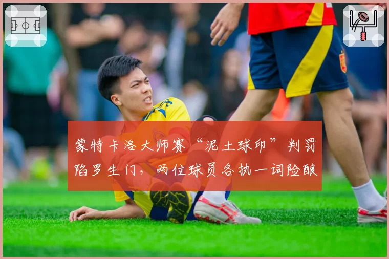 蒙特卡洛大师赛“泥土球印”判罚陷罗生门，两位球员各执一词险酿冲突