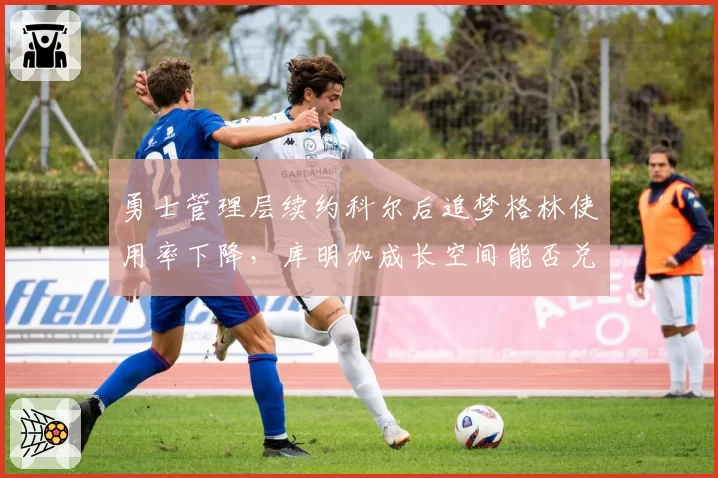 勇士管理层续约科尔后追梦格林使用率下降，库明加成长空间能否兑现？