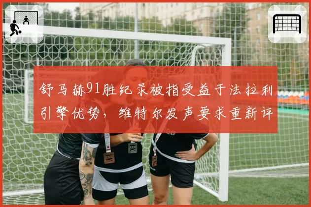 舒马赫91胜纪录被指受益于法拉利引擎优势，维特尔发声要求重新评估