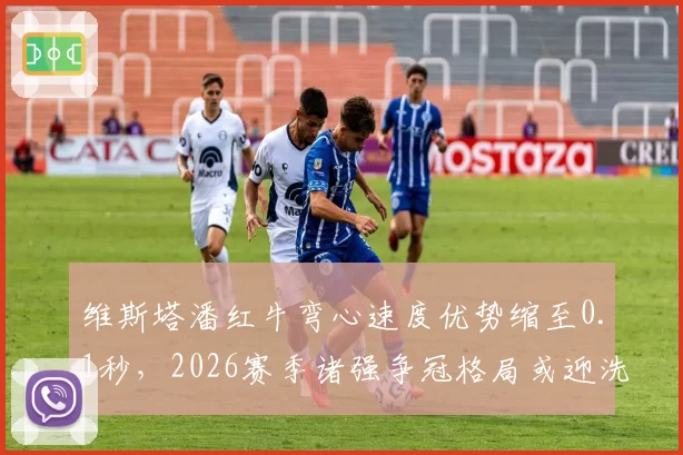 维斯塔潘红牛弯心速度优势缩至0.1秒，2026赛季诸强争冠格局或迎洗牌