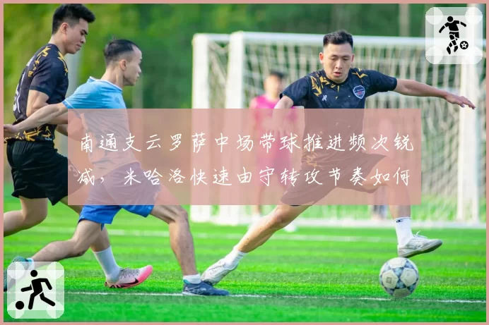 南通支云罗萨中场带球推进频次锐减,米哈洛快速由守转攻节奏如何重启?