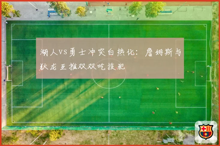 湖人vs勇士冲突白热化：詹姆斯与狄龙互推双双吃技犯