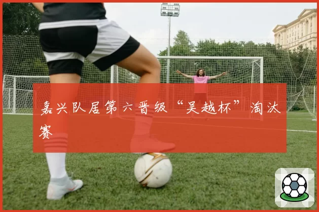 嘉兴队居第六晋级“吴越杯”淘汰赛