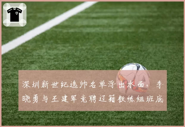 深圳新世纪选帅名单浮出水面，李晓勇与王建军竞聘辽籍教练组班底成形