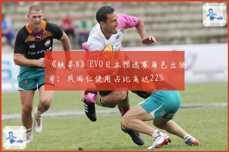 《铁拳8》EVO日本预选赛角色出场率：风间仁使用占比高达22%