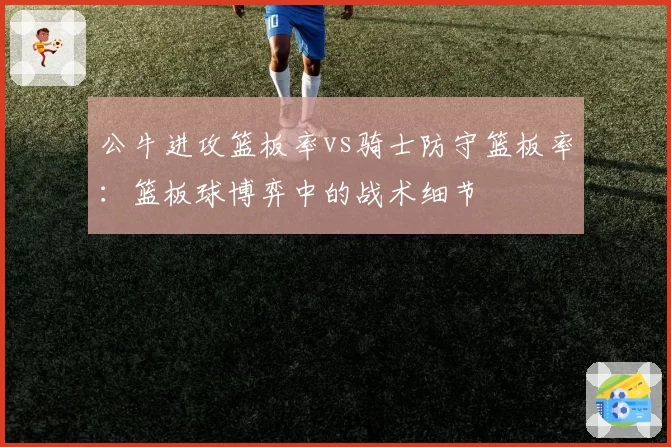 公牛进攻篮板率vs骑士防守篮板率:篮板球博弈中的战术细节