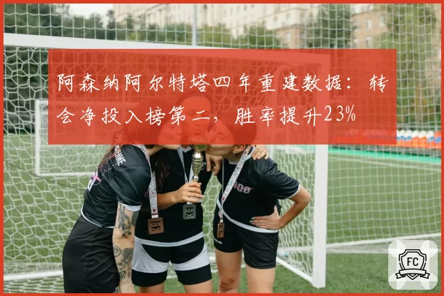 阿森纳阿尔特塔四年重建数据：转会净投入榜第二，胜率提升23%