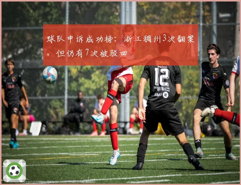 球队申诉成功榜：浙江稠州3次翻案，但仍有7次被驳回