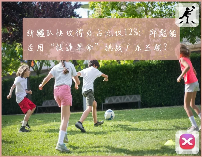 新疆队快攻得分占比仅12%：邱彪能否用“提速革命”挑战广东王朝？