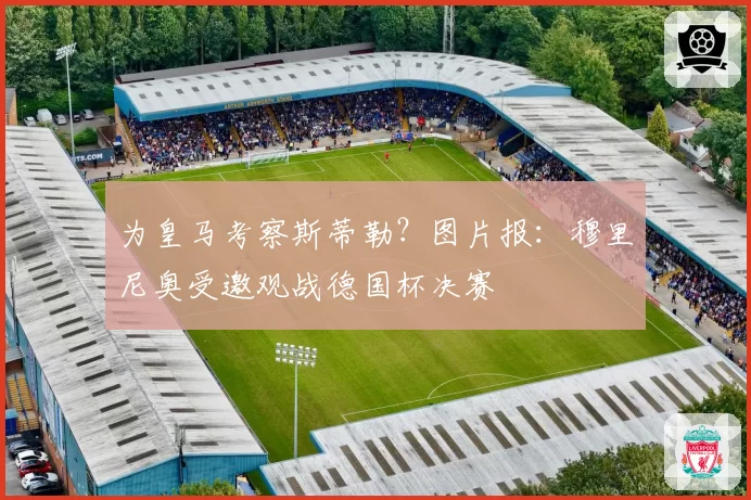 为皇马考察斯蒂勒？图片报：穆里尼奥受邀观战德国杯决赛