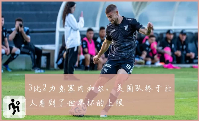 3比2力克塞内加尔,美国队终于让人看到了世界杯的上限