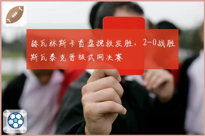 赫瓦林斯卡首盘挽救发胜，2-0战胜斯瓦泰克晋级武网决赛