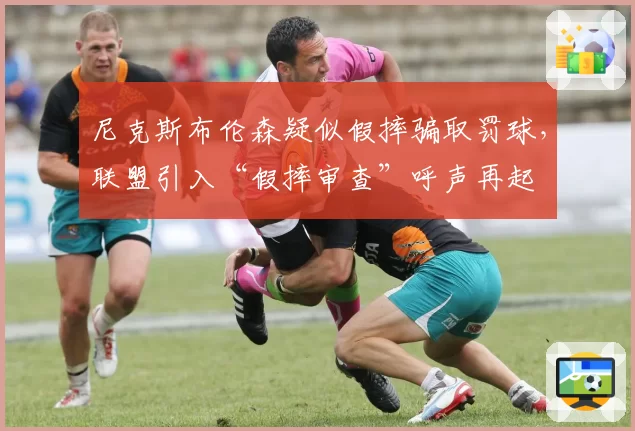 尼克斯布伦森疑似假摔骗取罚球，联盟引入“假摔审查”呼声再起