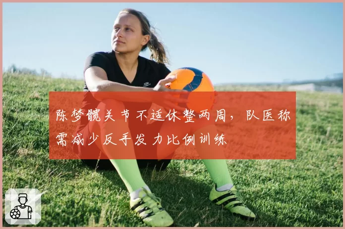 陈梦髋关节不适休整两周，队医称需减少反手发力比例训练