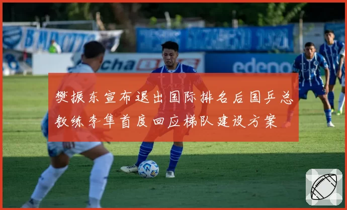 樊振东宣布退出国际排名后国乒总教练李隼首度回应梯队建设方案