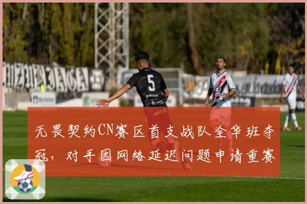 无畏契约CN赛区首支战队全华班夺冠，对手因网络延迟问题申请重赛遭拒