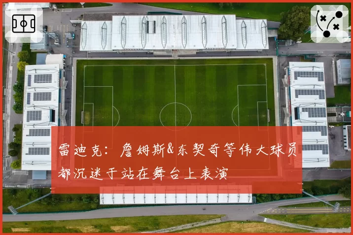 雷迪克：詹姆斯&东契奇等伟大球员都沉迷于站在舞台上表演