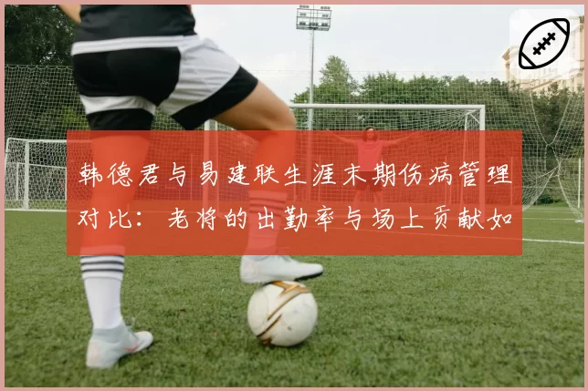 韩德君与易建联生涯末期伤病管理对比:老将的出勤率与场上贡献如何平衡